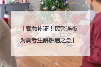 紧急补证！民警连夜为高考生解燃眉之急
