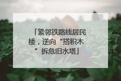 紧邻铁路线居民楼，逆向“搭积木”拆危旧水塔