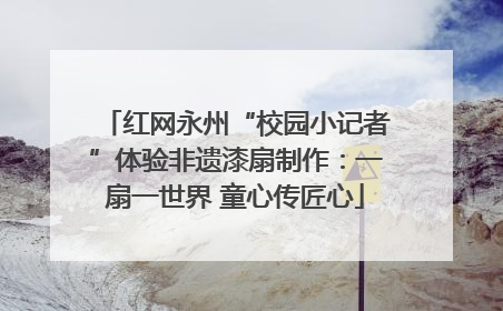 红网永州“校园小记者”体验非遗漆扇制作：一扇一世界 童心传匠心