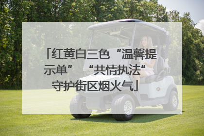 红黄白三色“温馨提示单” “共情执法”守护街区烟火气