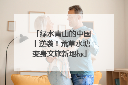 绿水青山的中国丨逆袭！荒草水塘变身文旅新地标