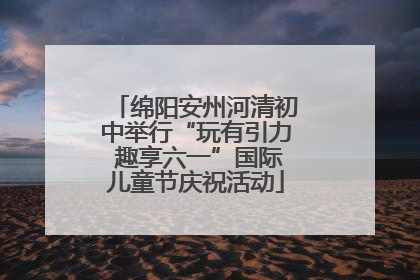 绵阳安州河清初中举行“玩有引力 趣享六一”国际儿童节庆祝活动