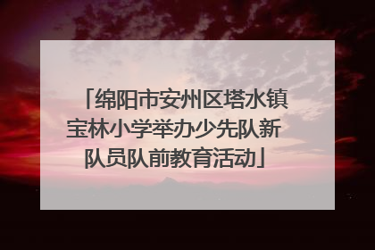 绵阳市安州区塔水镇宝林小学举办少先队新队员队前教育活动