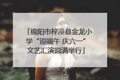 绵阳市梓潼县金龙小学“迎端午 庆六一”文艺汇演圆满举行