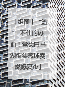 组图丨“篮” 不住的热血！常德白马湖街头篮球赛燃爆夏夜