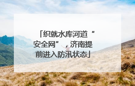 织就水库河道“安全网”，济南提前进入防汛状态