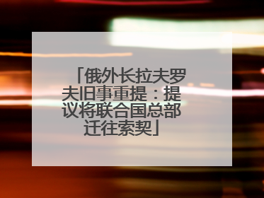俄外长拉夫罗夫旧事重提：提议将联合国总部迁往索契