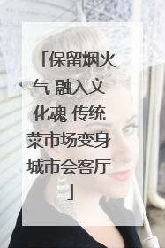 保留烟火气 融入文化魂 传统菜市场变身城市会客厅