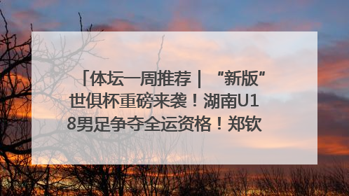 体坛一周推荐｜“新版”世俱杯重磅来袭！湖南U18男足争夺全运资格！郑钦文“草地”很忙……