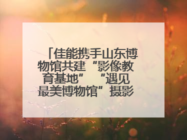 佳能携手山东博物馆共建“影像教育基地” “遇见最美博物馆”摄影大赛同步启幕