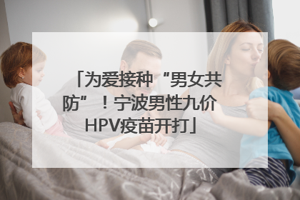 为爱接种“男女共防”！宁波男性九价HPV疫苗开打