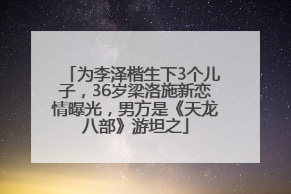 为李泽楷生下3个儿子，36岁梁洛施新恋情曝光，男方是《天龙八部》游坦之