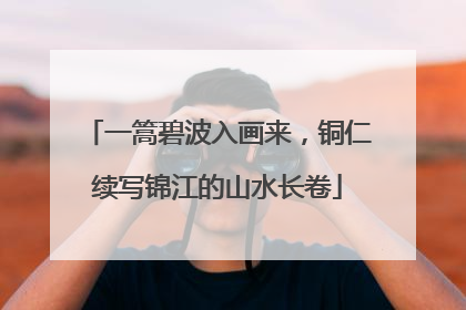 一篙碧波入画来，铜仁续写锦江的山水长卷