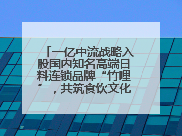 一亿中流战略入股国内知名高端日料连锁品牌“竹哩”，共筑食饮文化体验新标杆