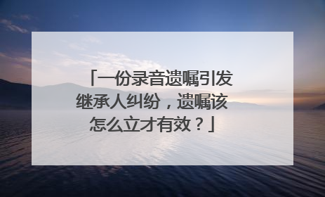 一份录音遗嘱引发继承人纠纷，遗嘱该怎么立才有效？