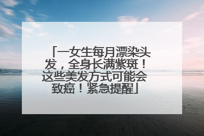 一女生每月漂染头发，全身长满紫斑！这些美发方式可能会致癌！紧急提醒