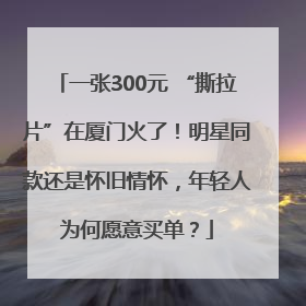 一张300元 “撕拉片”在厦门火了！明星同款还是怀旧情怀，年轻人为何愿意买单？
