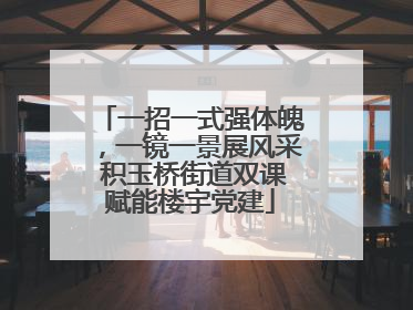 一招一式强体魄，一镜一景展风采 积玉桥街道双课赋能楼宇党建