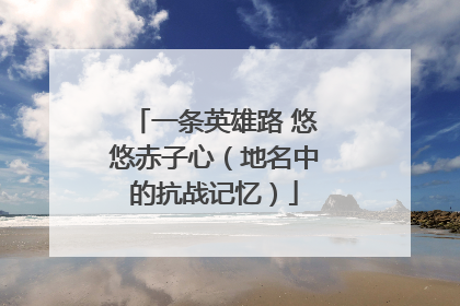 一条英雄路 悠悠赤子心（地名中的抗战记忆）