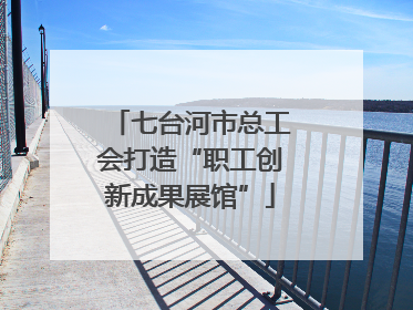 七台河市总工会打造“职工创新成果展馆”