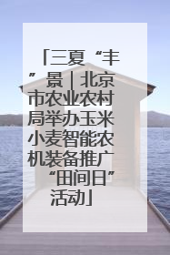 三夏“丰”景｜北京市农业农村局举办玉米小麦智能农机装备推广“田间日”活动