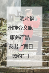 三明赴福州推介文旅康养产品 发出“夏日邀约”