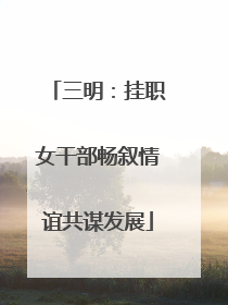 三明：挂职女干部畅叙情谊共谋发展