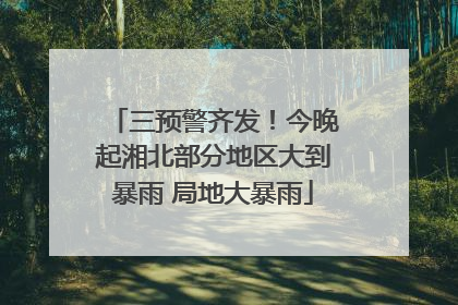 三预警齐发！今晚起湘北部分地区大到暴雨 局地大暴雨