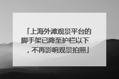上海外滩观景平台的脚手架已降至护栏以下，不再影响观景拍照