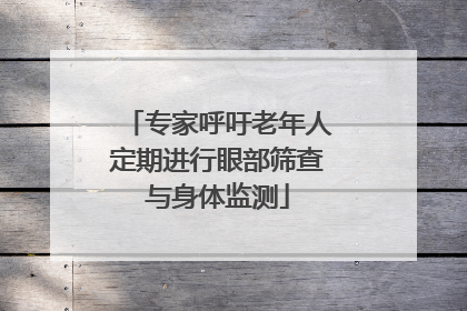 专家呼吁老年人定期进行眼部筛查与身体监测