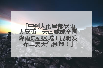 中到大雨局部暴雨、大暴雨！云南或成全国降雨最强区域！昆明发布重要天气预报！