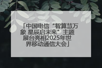 中国电信“智算慧万象 星辰启未来”主题展台亮相2025年世界移动通信大会