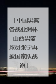 中国男篮备战亚洲杯 山西男篮球员张宁再披国家队战袍