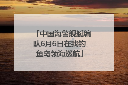 中国海警舰艇编队6月6日在我钓鱼岛领海巡航