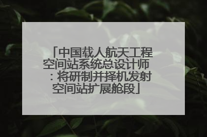 中国载人航天工程空间站系统总设计师：将研制并择机发射空间站扩展舱段