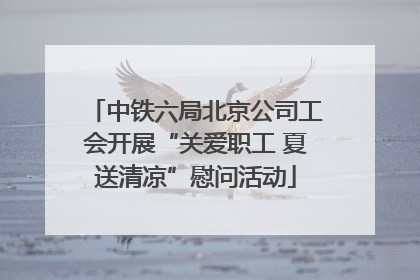 中铁六局北京公司工会开展“关爱职工 夏送清凉”慰问活动