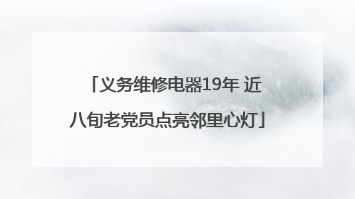 义务维修电器19年 近八旬老党员点亮邻里心灯