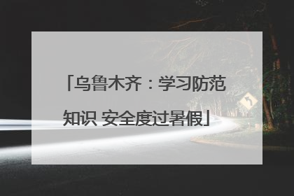 乌鲁木齐：学习防范知识 安全度过暑假
