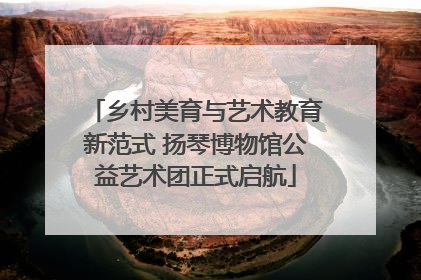 乡村美育与艺术教育新范式 扬琴博物馆公益艺术团正式启航