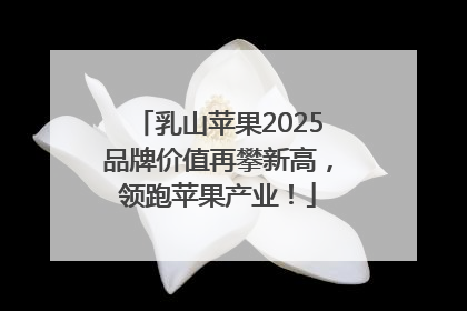乳山苹果2025品牌价值再攀新高，领跑苹果产业！
