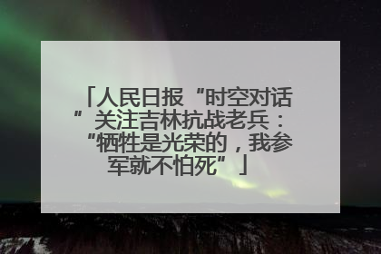 人民日报“时空对话”关注吉林抗战老兵：“牺牲是光荣的，我参军就不怕死”