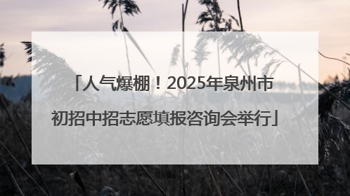 人气爆棚！2025年泉州市初招中招志愿填报咨询会举行