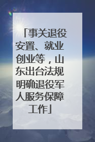 事关退役安置、就业创业等，山东出台法规明确退役军人服务保障工作