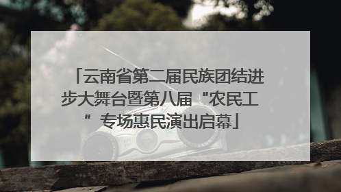 云南省第二届民族团结进步大舞台暨第八届“农民工”专场惠民演出启幕