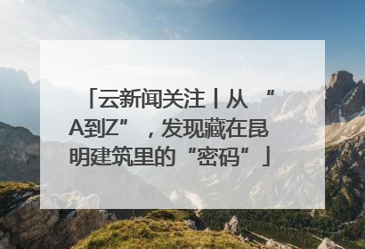 云新闻关注丨从 “A到Z”，发现藏在昆明建筑里的“密码”