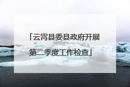 云霄县委县政府开展第二季度工作检查