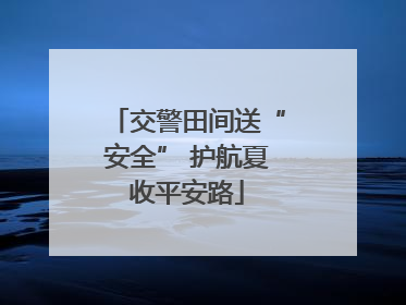 交警田间送“安全” 护航夏收平安路