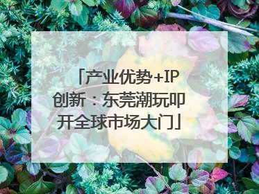 产业优势+IP创新：东莞潮玩叩开全球市场大门