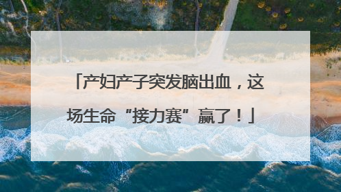 产妇产子突发脑出血，这场生命“接力赛”赢了！