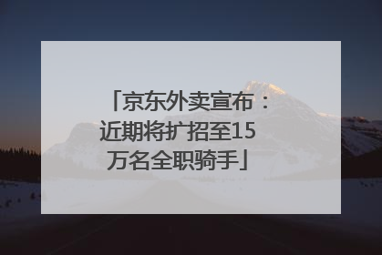 京东外卖宣布：近期将扩招至15万名全职骑手